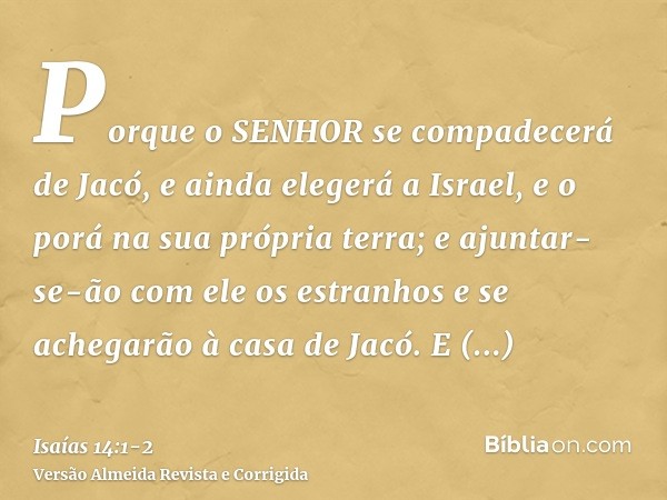 Porque o SENHOR se compadecerá de Jacó, e ainda elegerá a Israel, e o porá na sua própria terra; e ajuntar-se-ão com ele os estranhos e se achegarão à casa de J