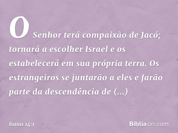 O Senhor terá compaixão de Jacó;
tornará a escolher Israel
e os estabelecerá em sua própria terra.
Os estrangeiros se juntarão a eles
e farão parte da descendên