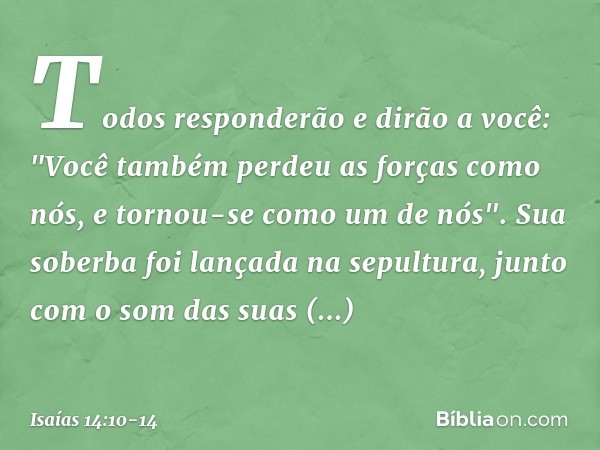 Todos responderão e dirão a você:
"Você também perdeu as forças como nós,
e tornou-se como um de nós". Sua soberba foi lançada na sepultura,
junto com o som das