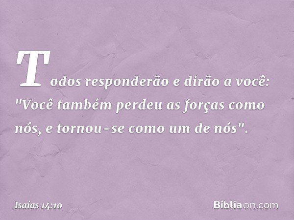 Todos responderão e dirão a você:
"Você também perdeu as forças como nós,
e tornou-se como um de nós". -- Isaías 14:10