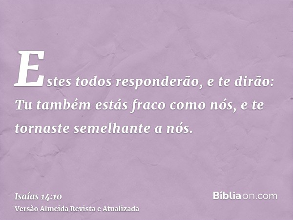 Estes todos responderão, e te dirão: Tu também estás fraco como nós, e te tornaste semelhante a nós.