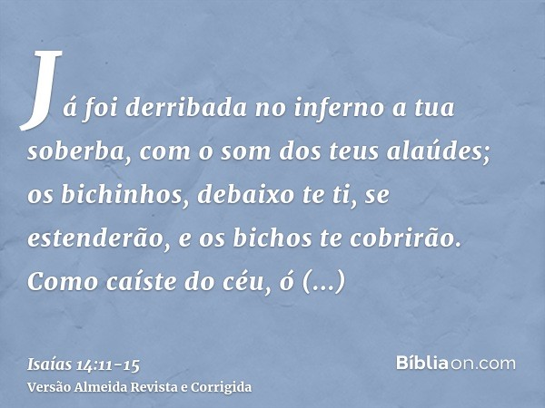 Já foi derribada no inferno a tua soberba, com o som dos teus alaúdes; os bichinhos, debaixo te ti, se estenderão, e os bichos te cobrirão.Como caíste do céu, ó