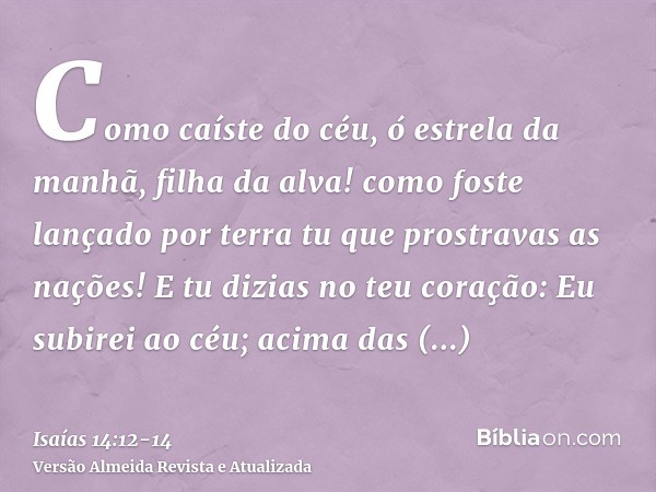 Como caíste do céu, ó estrela da manhã, filha da alva! como foste lançado por terra tu que prostravas as nações!E tu dizias no teu coração: Eu subirei ao céu; a