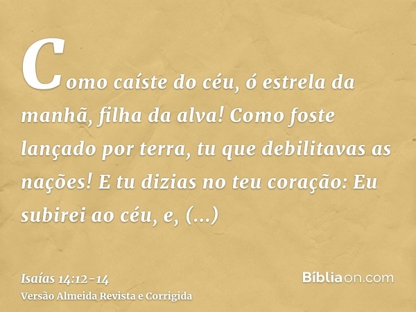 Como caíste do céu, ó estrela da manhã, filha da alva! Como foste lançado por terra, tu que debilitavas as nações!E tu dizias no teu coração: Eu subirei ao céu,