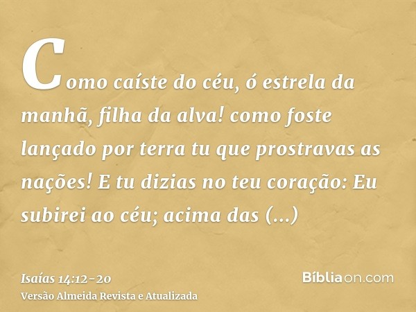 Como caíste do céu, ó estrela da manhã, filha da alva! como foste lançado por terra tu que prostravas as nações!E tu dizias no teu coração: Eu subirei ao céu; a