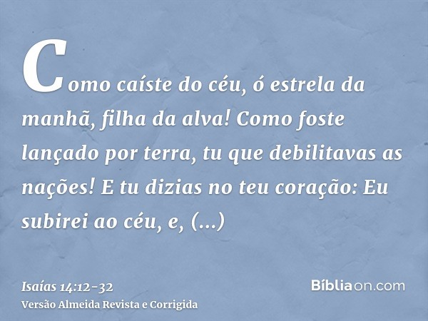 Como caíste do céu, ó estrela da manhã, filha da alva! Como foste lançado por terra, tu que debilitavas as nações!E tu dizias no teu coração: Eu subirei ao céu,