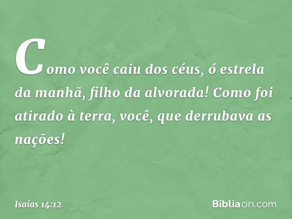 Como você caiu dos céus,
ó estrela da manhã, filho da alvorada!
Como foi atirado à terra,
você, que derrubava as nações! -- Isaías 14:12