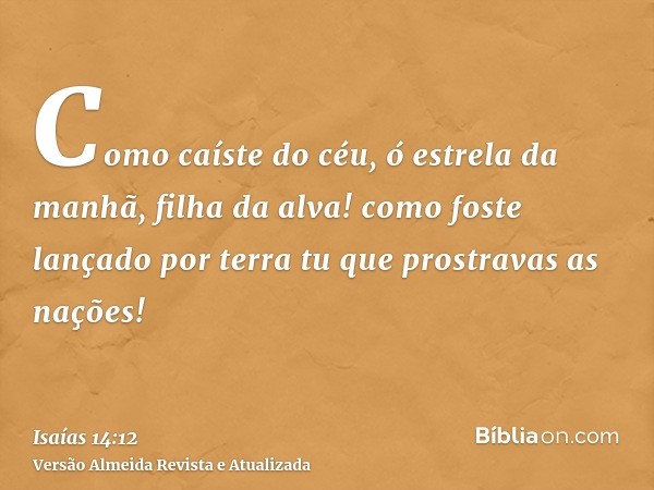 Como caíste do céu, ó estrela da manhã, filha da alva! como foste lançado por terra tu que prostravas as nações!