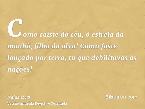 Como caíste do céu, ó estrela da manhã, filha da alva! Como foste lançado por terra, tu que debilitavas as nações!