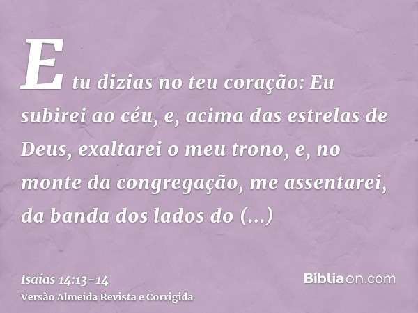 E tu dizias no teu coração: Eu subirei ao céu, e, acima das estrelas de Deus, exaltarei o meu trono, e, no monte da congregação, me assentarei, da banda dos lad