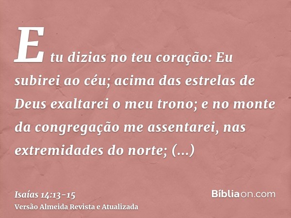 E tu dizias no teu coração: Eu subirei ao céu; acima das estrelas de Deus exaltarei o meu trono; e no monte da congregação me assentarei, nas extremidades do no