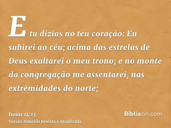 E tu dizias no teu coração: Eu subirei ao céu; acima das estrelas de Deus exaltarei o meu trono; e no monte da congregação me assentarei, nas extremidades do no