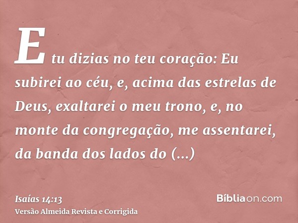 E tu dizias no teu coração: Eu subirei ao céu, e, acima das estrelas de Deus, exaltarei o meu trono, e, no monte da congregação, me assentarei, da banda dos lad