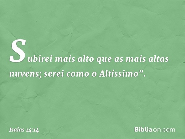 Subirei mais alto
que as mais altas nuvens;
serei como o Altíssimo". -- Isaías 14:14