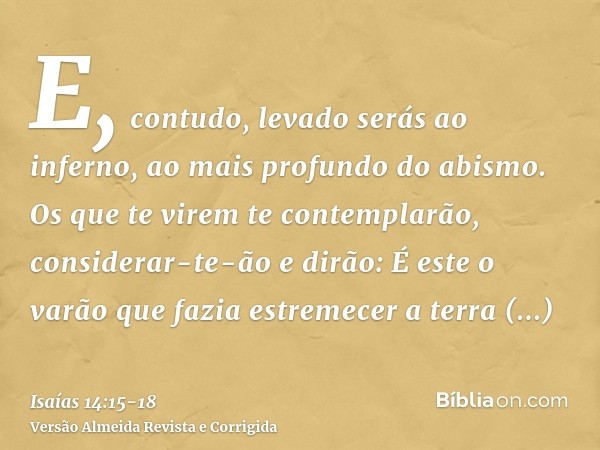 E, contudo, levado serás ao inferno, ao mais profundo do abismo.Os que te virem te contemplarão, considerar-te-ão e dirão: É este o varão que fazia estremecer a
