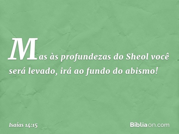 Mas às profundezas do Sheol
você será levado,
irá ao fundo do abismo! -- Isaías 14:15