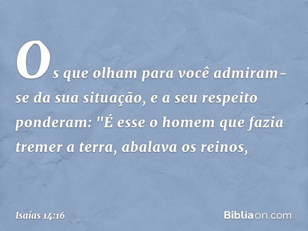 Os que olham para você
admiram-se da sua situação,
e a seu respeito ponderam:
"É esse o homem que fazia tremer a terra,
abalava os reinos, -- Isaías 14:16