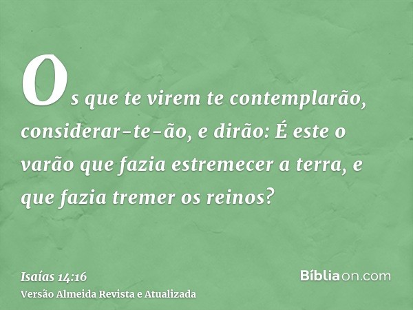 Os que te virem te contemplarão, considerar-te-ão, e dirão: É este o varão que fazia estremecer a terra, e que fazia tremer os reinos?