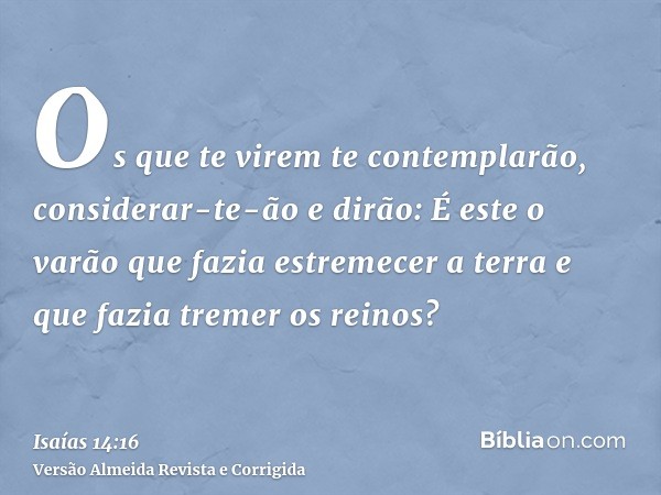 Os que te virem te contemplarão, considerar-te-ão e dirão: É este o varão que fazia estremecer a terra e que fazia tremer os reinos?