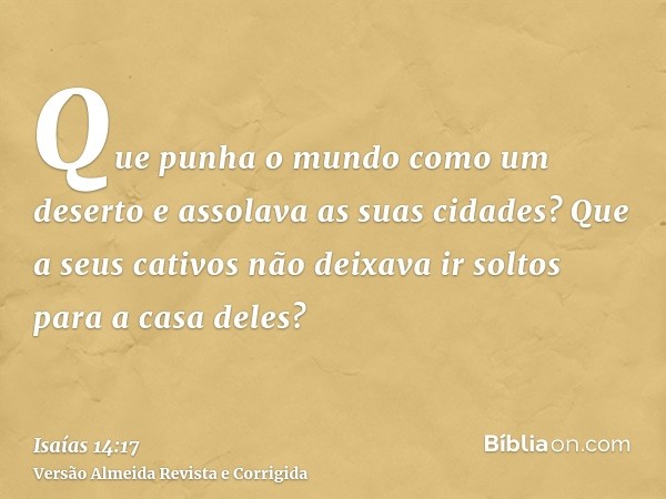 Que punha o mundo como um deserto e assolava as suas cidades? Que a seus cativos não deixava ir soltos para a casa deles?