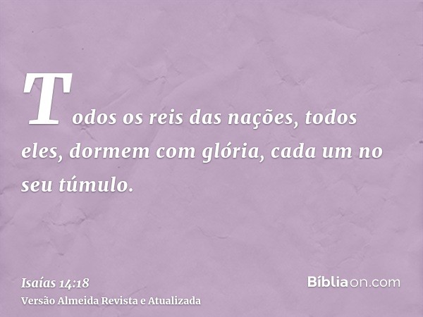 Todos os reis das nações, todos eles, dormem com glória, cada um no seu túmulo.