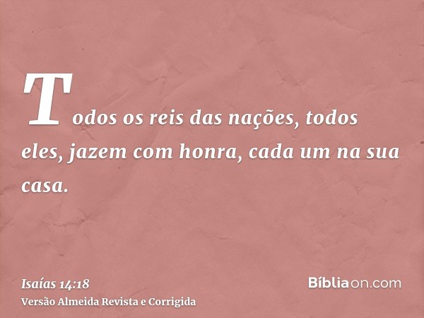 Todos os reis das nações, todos eles, jazem com honra, cada um na sua casa.