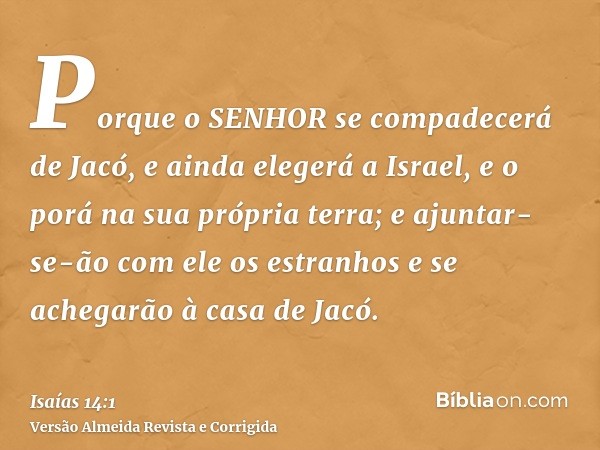 Porque o SENHOR se compadecerá de Jacó, e ainda elegerá a Israel, e o porá na sua própria terra; e ajuntar-se-ão com ele os estranhos e se achegarão à casa de J