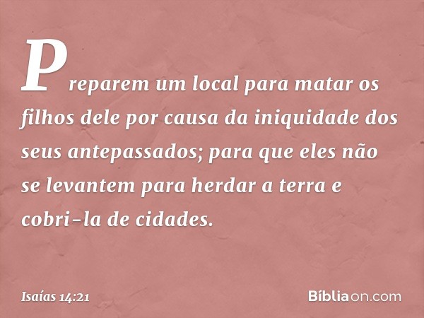 Preparem um local para matar
os filhos dele
por causa da iniquidade
dos seus antepassados;
para que eles não se levantem
para herdar a terra
e cobri-la de cidad