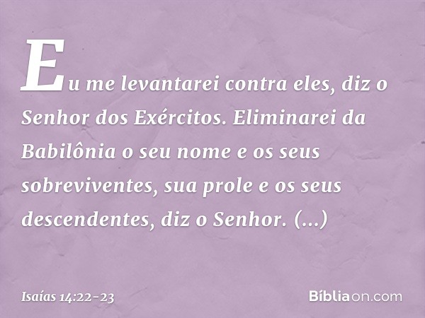 "Eu me levantarei contra eles",
diz o Senhor dos Exércitos.
"Eliminarei da Babilônia o seu nome
e os seus sobreviventes,
sua prole e os seus descendentes",
diz 