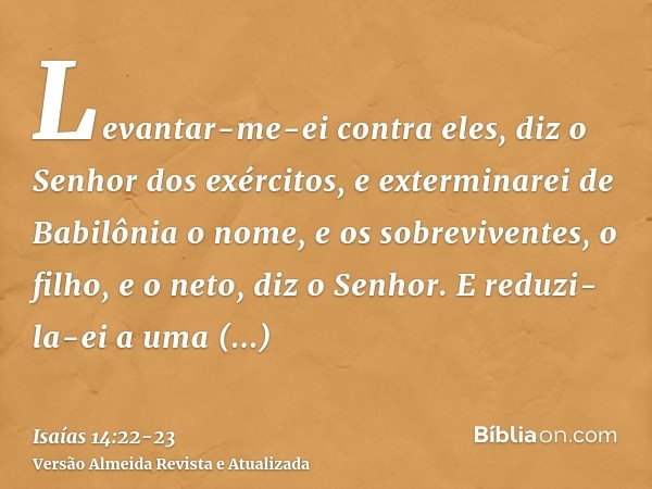 Levantar-me-ei contra eles, diz o Senhor dos exércitos, e exterminarei de Babilônia o nome, e os sobreviventes, o filho, e o neto, diz o Senhor.E reduzi-la-ei a