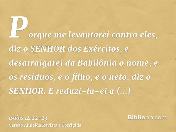Porque me levantarei contra eles, diz o SENHOR dos Exércitos, e desarraigarei da Babilônia o nome, e os resíduos, e o filho, e o neto, diz o SENHOR.E reduzi-la-