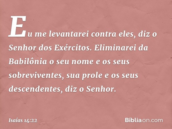 "Eu me levantarei contra eles",
diz o Senhor dos Exércitos.
"Eliminarei da Babilônia o seu nome
e os seus sobreviventes,
sua prole e os seus descendentes",
diz 