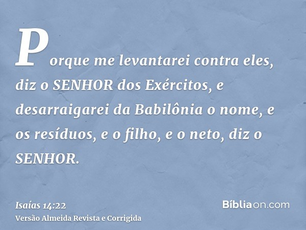 Porque me levantarei contra eles, diz o SENHOR dos Exércitos, e desarraigarei da Babilônia o nome, e os resíduos, e o filho, e o neto, diz o SENHOR.