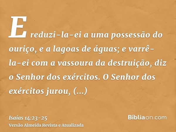 E reduzi-la-ei a uma possessão do ouriço, e a lagoas de águas; e varrê-la-ei com a vassoura da destruição, diz o Senhor dos exércitos.O Senhor dos exércitos jur