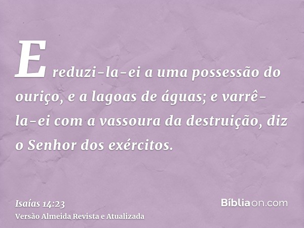 E reduzi-la-ei a uma possessão do ouriço, e a lagoas de águas; e varrê-la-ei com a vassoura da destruição, diz o Senhor dos exércitos.