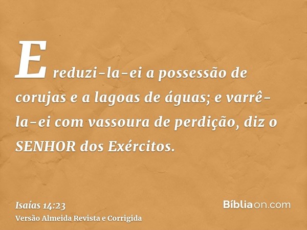 E reduzi-la-ei a possessão de corujas e a lagoas de águas; e varrê-la-ei com vassoura de perdição, diz o SENHOR dos Exércitos.
