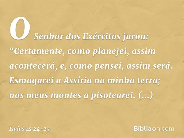 O Senhor dos Exércitos jurou:
"Certamente, como planejei,
assim acontecerá,
e, como pensei, assim será. Esmagarei a Assíria na minha terra;
nos meus montes a pi