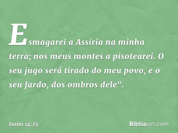 Esmagarei a Assíria na minha terra;
nos meus montes a pisotearei.
O seu jugo será tirado do meu povo,
e o seu fardo, dos ombros dele". -- Isaías 14:25