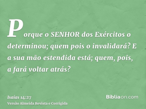Porque o SENHOR dos Exércitos o determinou; quem pois o invalidará? E a sua mão estendida está; quem, pois, a fará voltar atrás?