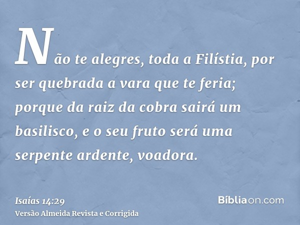 Não te alegres, toda a Filístia, por ser quebrada a vara que te feria; porque da raiz da cobra sairá um basilisco, e o seu fruto será uma serpente ardente, voad