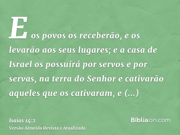 E os povos os receberão, e os levarão aos seus lugares; e a casa de Israel os possuirá por servos e por servas, na terra do Senhor e cativarão aqueles que os ca