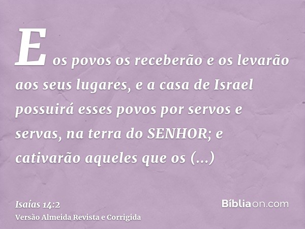 E os povos os receberão e os levarão aos seus lugares, e a casa de Israel possuirá esses povos por servos e servas, na terra do SENHOR; e cativarão aqueles que 