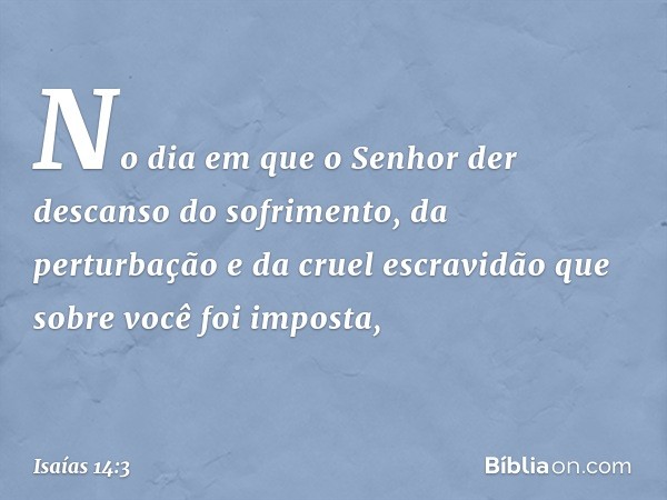 No dia em que o Senhor der descan­so do sofrimento, da perturbação e da cruel escravidão que sobre você foi imposta, -- Isaías 14:3