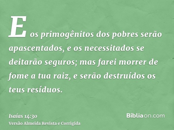 E os primogênitos dos pobres serão apascentados, e os necessitados se deitarão seguros; mas farei morrer de fome a tua raiz, e serão destruídos os teus resíduos