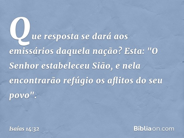 Que resposta se dará
aos emissários daquela nação?
Esta: "O Senhor estabeleceu Sião,
e nela encontrarão refúgio
os aflitos do seu povo". -- Isaías 14:32