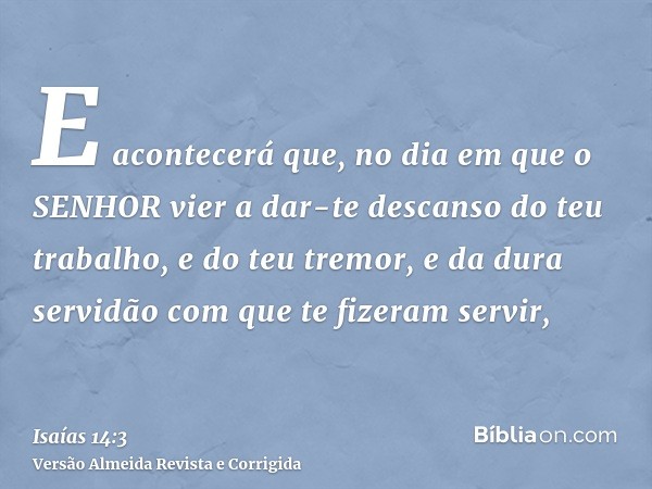 E acontecerá que, no dia em que o SENHOR vier a dar-te descanso do teu trabalho, e do teu tremor, e da dura servidão com que te fizeram servir,