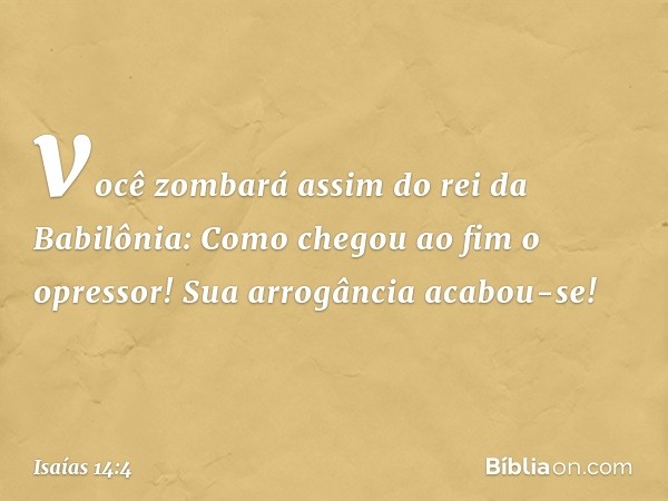 você zombará assim do rei da Babilônia:
Como chegou ao fim o opressor!
Sua arrogância acabou-se! -- Isaías 14:4