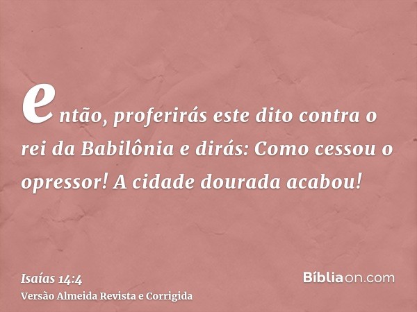 então, proferirás este dito contra o rei da Babilônia e dirás: Como cessou o opressor! A cidade dourada acabou!