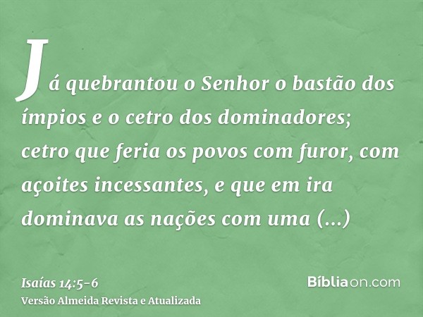 Já quebrantou o Senhor o bastão dos ímpios e o cetro dos dominadores;cetro que feria os povos com furor, com açoites incessantes, e que em ira dominava as naçõe