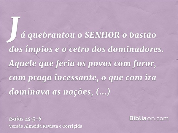 Já quebrantou o SENHOR o bastão dos ímpios e o cetro dos dominadores.Aquele que feria os povos com furor, com praga incessante, o que com ira dominava as nações
